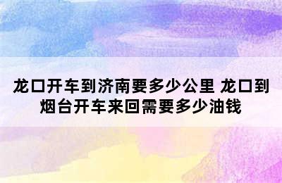 龙口开车到济南要多少公里 龙口到烟台开车来回需要多少油钱